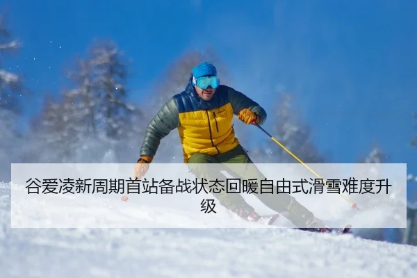 谷爱凌新周期首站备战状态回暖自由式滑雪难度升级