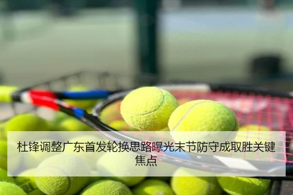杜锋调整广东首发轮换思路曝光末节防守成取胜关键焦点