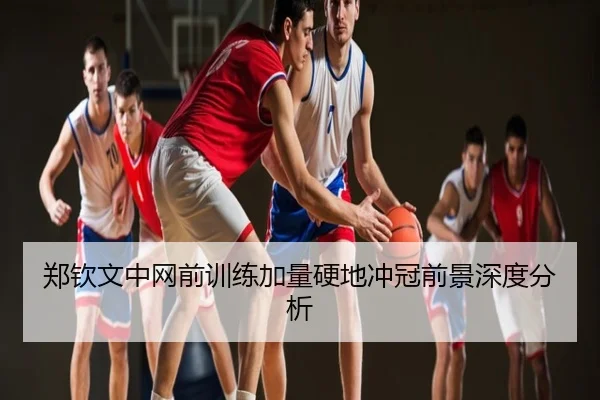郑钦文中网前训练加量硬地冲冠前景深度分析