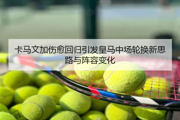 卡马文加伤愈回归引发皇马中场轮换新思路与阵容变化